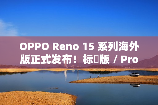OPPO Reno 15 系列海外版正式发布！标準版 / Pro / Pro Max 三型号，港版或採相同配置？