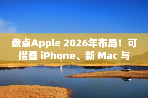 盘点Apple 2026年布局！可摺叠 iPhone、新 Mac 与 AI 服务成焦点