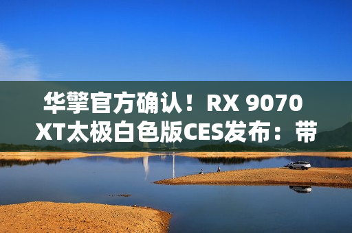 华擎官方确认！RX 9070 XT太极白色版CES发布：带个LCD屏