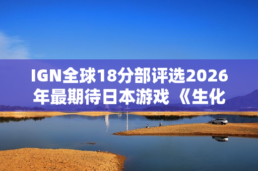 IGN全球18分部评选2026年最期待日本游戏 《生化危机9》登顶