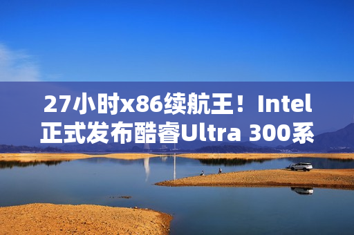 27小时x86续航王！Intel正式发布酷睿Ultra 300系列CPU：游戏性能提升77%