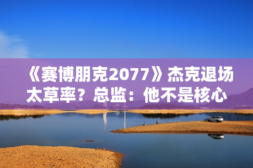 《赛博朋克2077》杰克退场太草率？总监：他不是核心角色！