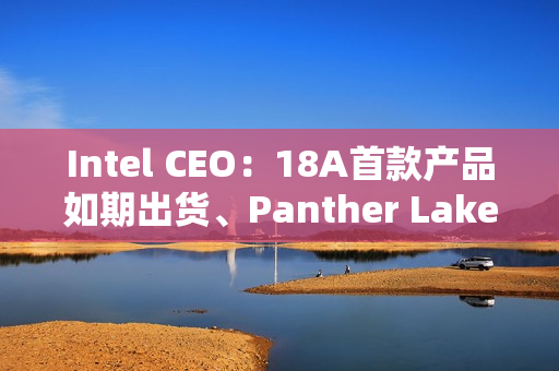 Intel CEO：18A首款产品如期出货、Panther Lake将开启新时代！
