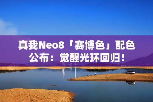 真我Neo8「赛博色」配色公布:觉醒光环回归! 真我Neo8「赛博色」配色公布:觉醒光环回归!