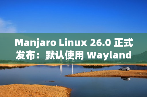 Manjaro Linux 26.0 正式发布：默认使用 Wayland、搭载 Linux 6.18 LTS 内核