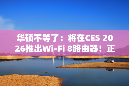 华硕不等了:将在CES 2026推出Wi-Fi 8路由器!正式规范要到后年 华硕不等了:将在CES 2026推出Wi-Fi 8路由器!正式规范要到后年