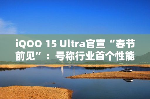 iQOO 15 Ultra官宣“春节前见”：号称行业首个性能Ultra