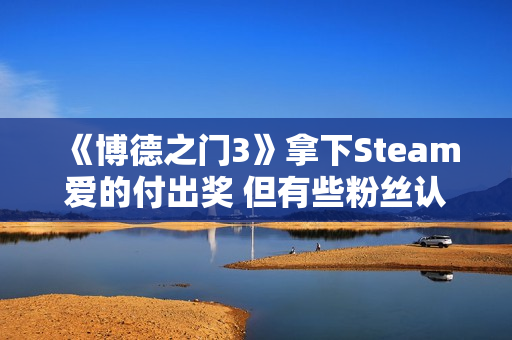 《博德之门3》拿下Steam爱的付出奖 但有些粉丝认为它不配