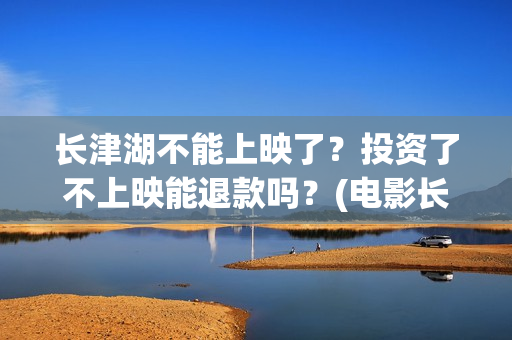 长津湖不能上映了？投资了不上映能退款吗？(电影长津湖怎么没上映)