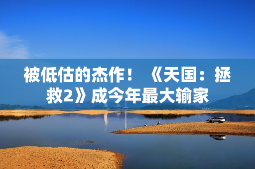 被低估的杰作！ 《天国：拯救2》成今年最大输家