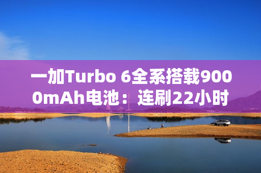 一加Turbo 6全系搭载9000mAh电池：连刷22小时短视频、-20℃不怕冻