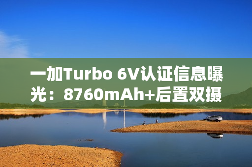 一加Turbo 6V认证信息曝光:8760mAh+后置双摄 一加Turbo 6V认证信息曝光:8760mAh+后置双摄