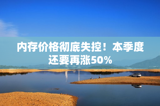 内存价格彻底失控!本季度还要再涨50% 内存价格彻底失控!本季度还要再涨50%