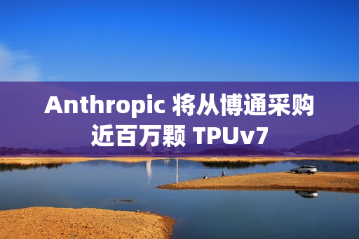 Anthropic 将从博通采购近百万颗 TPUv7