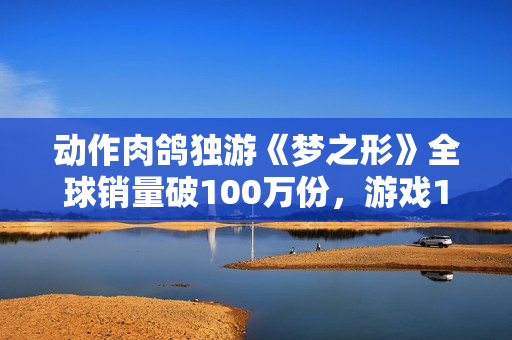 动作肉鸽独游《梦之形》全球销量破100万份，游戏1.1版本更新获特别好评