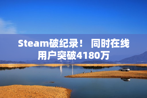 Steam破纪录! 同时在线用户突破4180万 Steam破纪录! 同时在线用户突破4180万