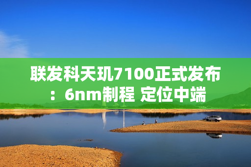 联发科天玑7100正式发布：6nm制程 定位中端