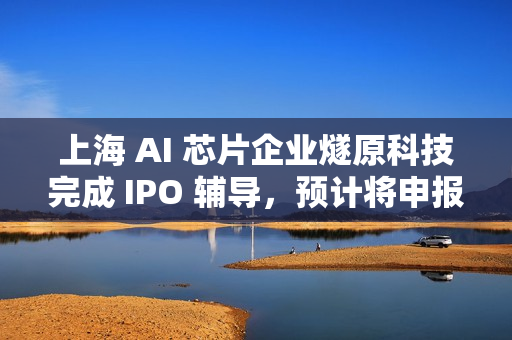 上海 AI 芯片企业燧原科技完成 IPO 辅导，预计将申报科创板 IPO