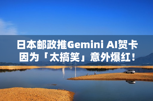 日本邮政推Gemini AI贺卡因为「太搞笑」意外爆红！网友疯狂生成