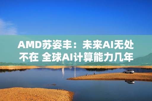 AMD苏姿丰：未来AI无处不在 全球AI计算能力几年内需增加100倍