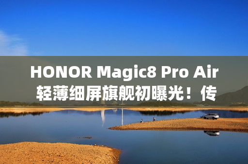 HONOR Magic8 Pro Air 轻薄细屏旗舰初曝光！传配 6.31 吋细屏、天玑 9500 晶片，最快或这天现身？
