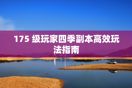 175 级玩家四季副本高效玩法指南