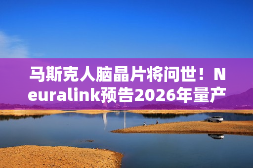 马斯克人脑晶片将问世!Neuralink预告2026年量产、几乎全自动完成手术 马斯克人脑晶片将问世!Neuralink预告2026年量产、几乎全自动完成手术