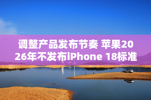 调整产品发布节奏 苹果2026年不发布iPhone 18标准版