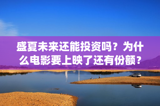 盛夏未来还能投资吗？为什么电影要上映了还有份额？是真的吗？(盛夏未来可以上映多久)