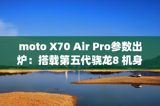 moto X70 Air Pro参数出炉：搭载第五代骁龙8 机身只有7mm/187g