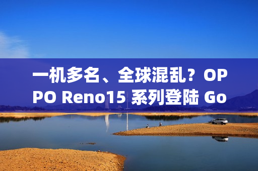 一机多名、全球混乱?OPPO Reno15 系列登陆 Google 资料库:多达 6 款命名全由 3 组型号分身! 一机多名、全球混乱?OPPO Reno15 系列登陆 Google 资料库:多达 6 款命名全由 3 组型号分身!