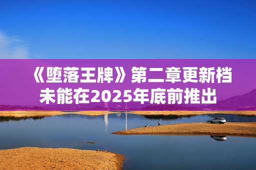 《堕落王牌》第二章更新档未能在2025年底前推出