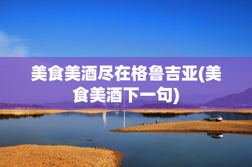 美食美酒尽在格鲁吉亚(美食美酒下一句)