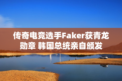 传奇电竞选手Faker获青龙勋章 韩国总统亲自颁发