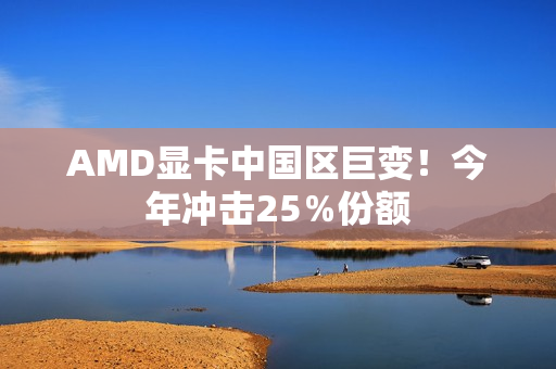 AMD显卡中国区巨变！今年冲击25％份额