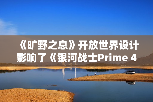 《旷野之息》开放世界设计影响了《银河战士Prime 4》