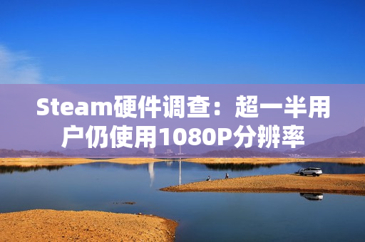 Steam硬件调查：超一半用户仍使用1080P分辨率