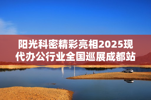 阳光科密精彩亮相2025现代办公行业全国巡展成都站！