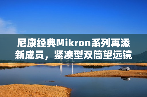 尼康经典Mikron系列再添新成员,紧凑型双筒望远镜6×15 CF与7×15 CF(黑色)焕新发布 尼康经典Mikron系列再添新成员,紧凑型双筒望远镜6×15 CF与7×15 CF(黑色)焕新发布