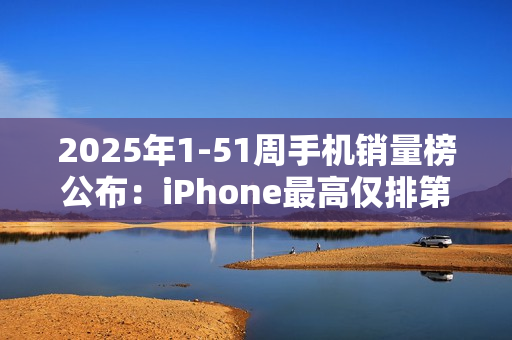 2025年1-51周手机销量榜公布：iPhone最高仅排第三