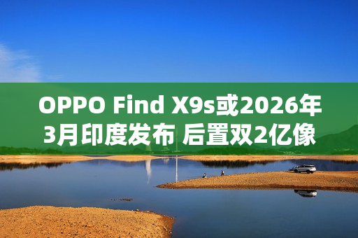 OPPO Find X9s或2026年3月印度发布 后置双2亿像素