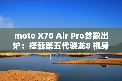 moto X70 Air Pro参数出炉：搭载第五代骁龙8 机身只有7mm
