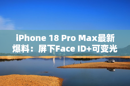iPhone 18 Pro Max最新爆料：屏下Face ID+可变光圈
