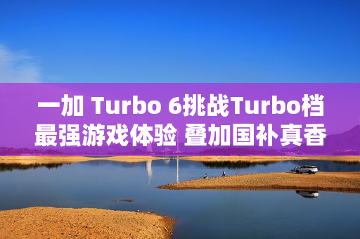 一加 Turbo 6挑战Turbo档最强游戏体验 叠加国补真香 一加 Turbo 6挑战Turbo档最强游戏体验 叠加国补真香