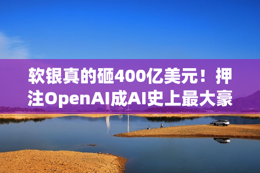 软银真的砸400亿美元！押注OpenAI成AI史上最大豪赌