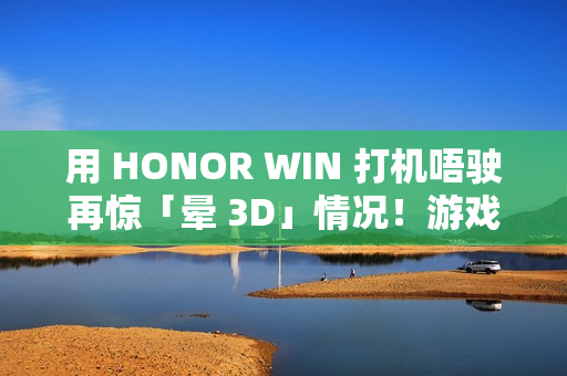 用 HONOR WIN 打机唔驶再惊「晕 3D」情况！游戏晕动纾缓功能曝光、对应《原神》等多款人气作