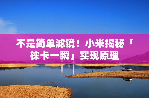 不是简单滤镜!小米揭秘「徕卡一瞬」实现原理 不是简单滤镜!小米揭秘「徕卡一瞬」实现原理