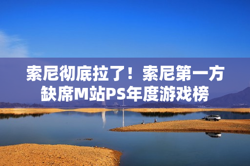 索尼彻底拉了！索尼第一方缺席M站PS年度游戏榜