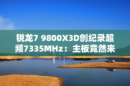 锐龙7 9800X3D创纪录超频7335MHz：主板竟然来自七彩虹