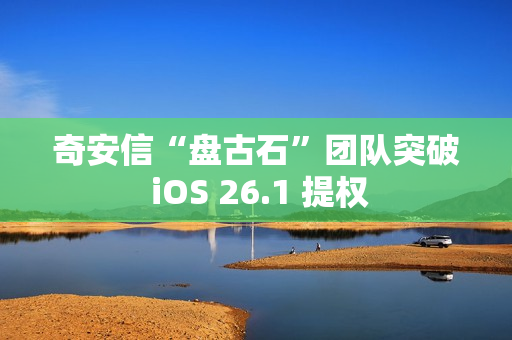 奇安信“盘古石”团队突破 iOS 26.1 提权